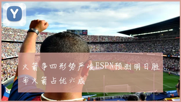 火箭争四形势严峻ESPN预测明日胜率火箭占优六成